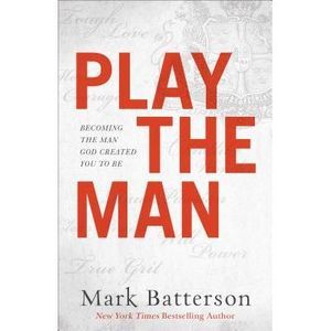 Play the Man: Becoming the Man God Created You to Be -- Mark Batterson